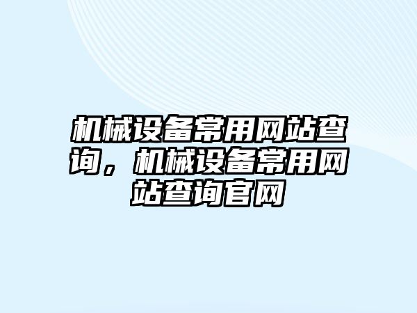 機(jī)械設(shè)備常用網(wǎng)站查詢，機(jī)械設(shè)備常用網(wǎng)站查詢官網(wǎng)