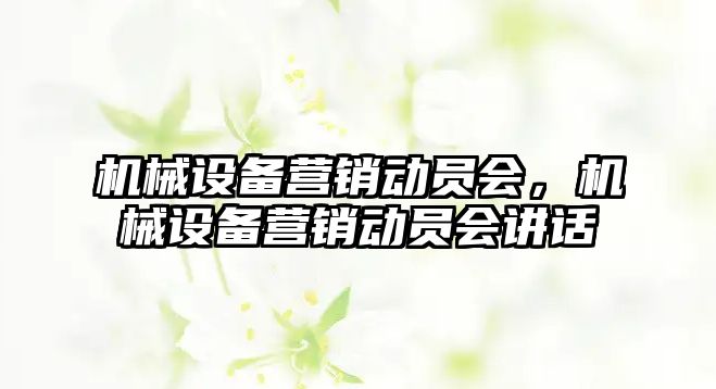 機械設(shè)備營銷動員會，機械設(shè)備營銷動員會講話