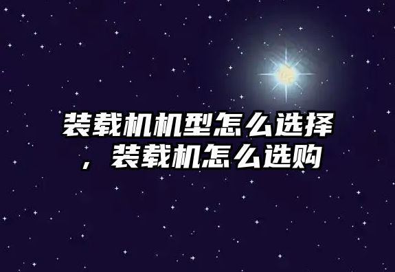 裝載機機型怎么選擇，裝載機怎么選購