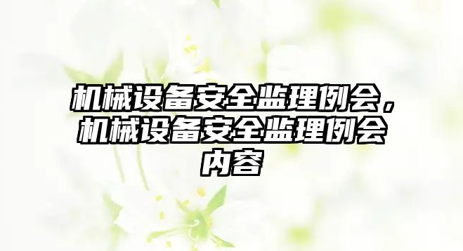機(jī)械設(shè)備安全監(jiān)理例會，機(jī)械設(shè)備安全監(jiān)理例會內(nèi)容