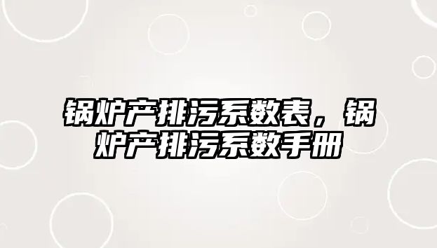 鍋爐產(chǎn)排污系數(shù)表，鍋爐產(chǎn)排污系數(shù)手冊