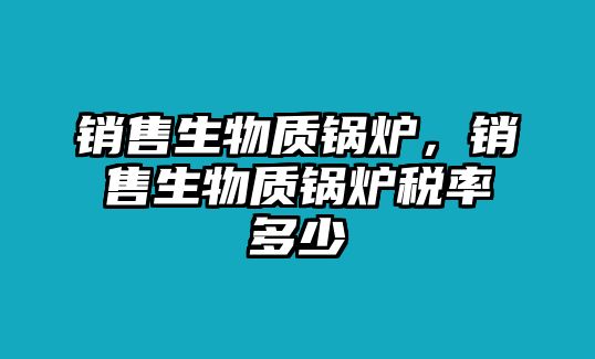 銷售生物質(zhì)鍋爐，銷售生物質(zhì)鍋爐稅率多少