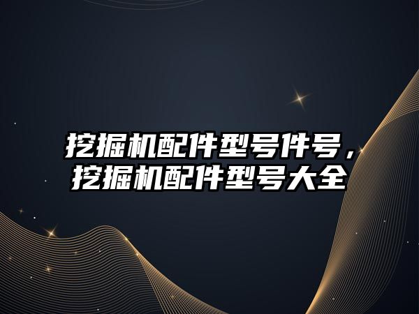 挖掘機配件型號件號，挖掘機配件型號大全