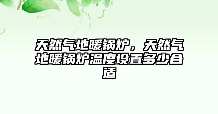 天然氣地暖鍋爐，天然氣地暖鍋爐溫度設(shè)置多少合適