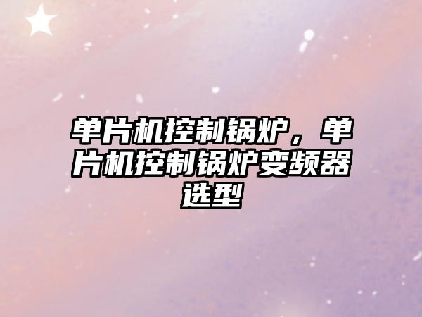 單片機(jī)控制鍋爐，單片機(jī)控制鍋爐變頻器選型