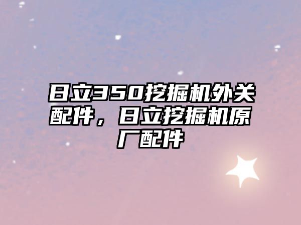 日立350挖掘機(jī)外關(guān)配件，日立挖掘機(jī)原廠配件