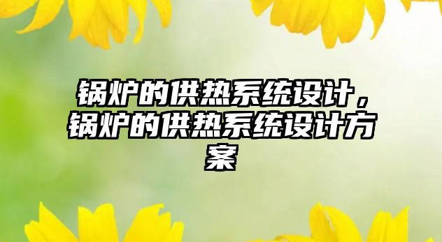 鍋爐的供熱系統(tǒng)設(shè)計(jì)，鍋爐的供熱系統(tǒng)設(shè)計(jì)方案