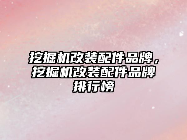 挖掘機(jī)改裝配件品牌，挖掘機(jī)改裝配件品牌排行榜