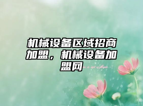 機(jī)械設(shè)備區(qū)域招商加盟，機(jī)械設(shè)備加盟網(wǎng)