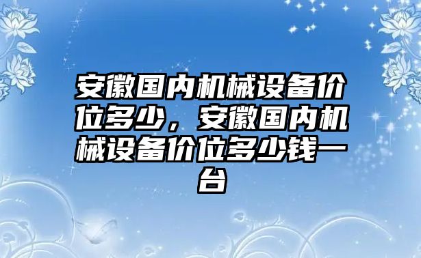 安徽國內(nèi)機械設備價位多少，安徽國內(nèi)機械設備價位多少錢一臺