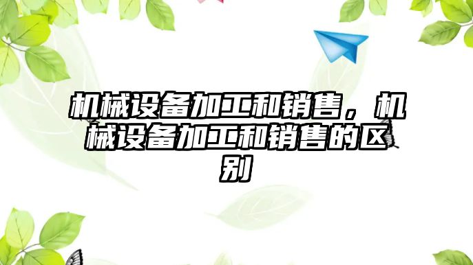 機械設(shè)備加工和銷售，機械設(shè)備加工和銷售的區(qū)別