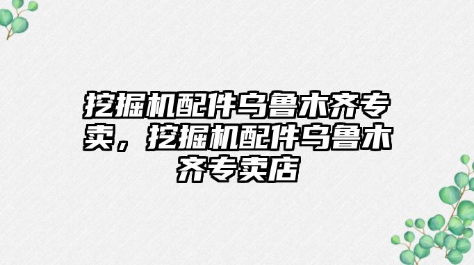 挖掘機(jī)配件烏魯木齊專賣，挖掘機(jī)配件烏魯木齊專賣店