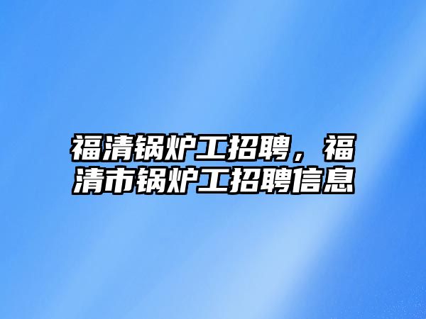 福清鍋爐工招聘，福清市鍋爐工招聘信息