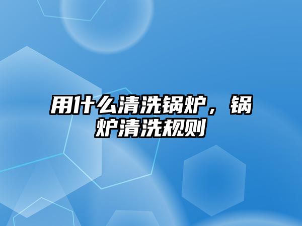 用什么清洗鍋爐，鍋爐清洗規(guī)則