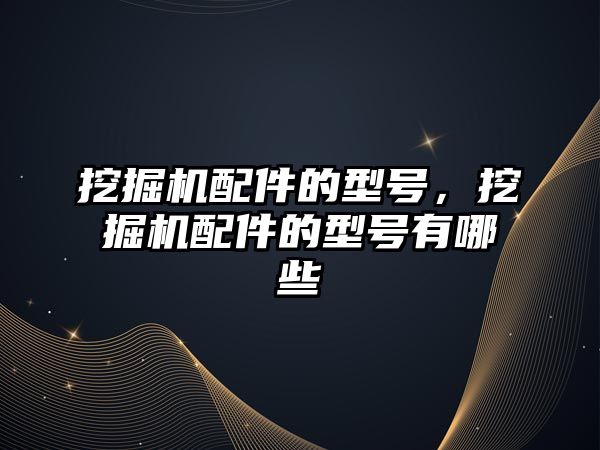 挖掘機(jī)配件的型號(hào)，挖掘機(jī)配件的型號(hào)有哪些