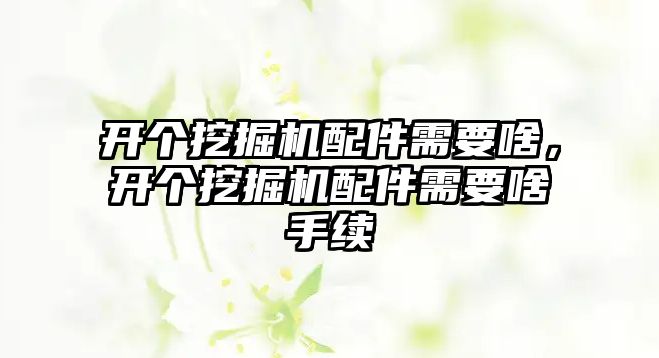 開個挖掘機配件需要啥，開個挖掘機配件需要啥手續(xù)