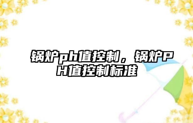 鍋爐ph值控制，鍋爐PH值控制標準
