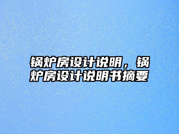 鍋爐房設(shè)計說明，鍋爐房設(shè)計說明書摘要