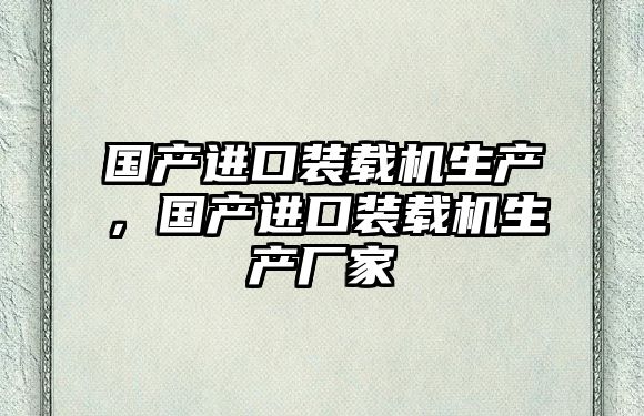 國產(chǎn)進口裝載機生產(chǎn)，國產(chǎn)進口裝載機生產(chǎn)廠家