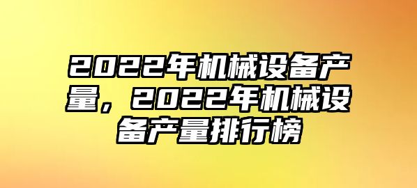 2022年機(jī)械設(shè)備產(chǎn)量，2022年機(jī)械設(shè)備產(chǎn)量排行榜