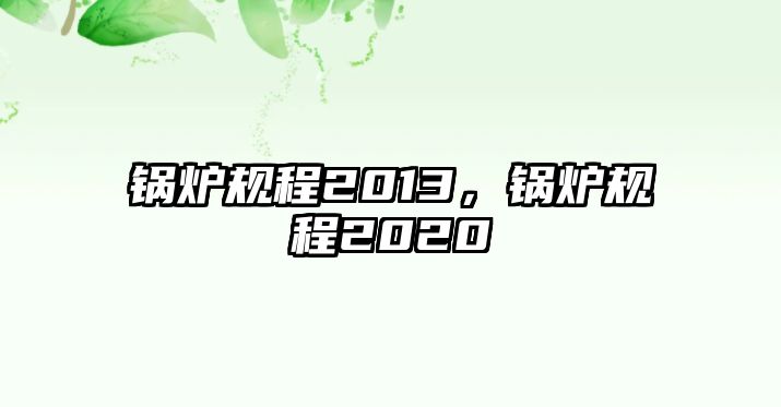 鍋爐規(guī)程2013，鍋爐規(guī)程2020