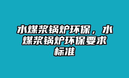 水煤漿鍋爐環(huán)保，水煤漿鍋爐環(huán)保要求標準