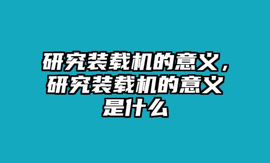 研究裝載機(jī)的意義，研究裝載機(jī)的意義是什么