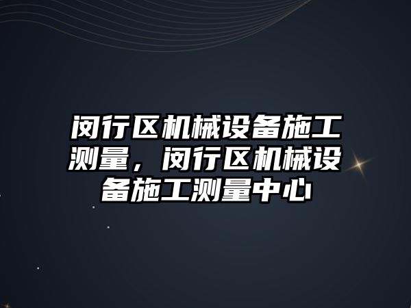 閔行區(qū)機(jī)械設(shè)備施工測量，閔行區(qū)機(jī)械設(shè)備施工測量中心