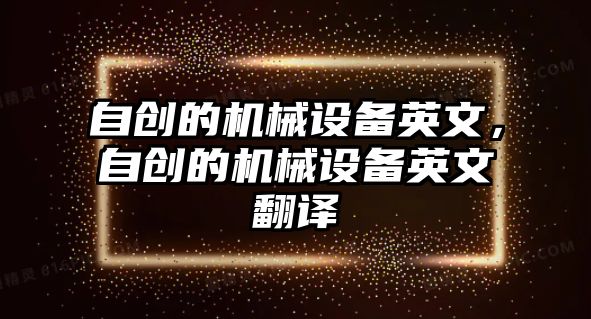 自創(chuàng)的機(jī)械設(shè)備英文，自創(chuàng)的機(jī)械設(shè)備英文翻譯