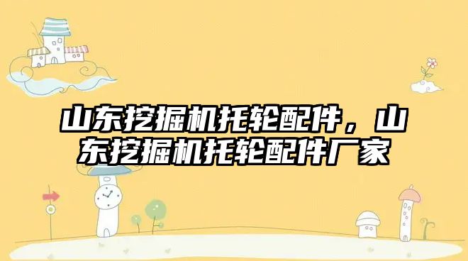 山東挖掘機托輪配件，山東挖掘機托輪配件廠家