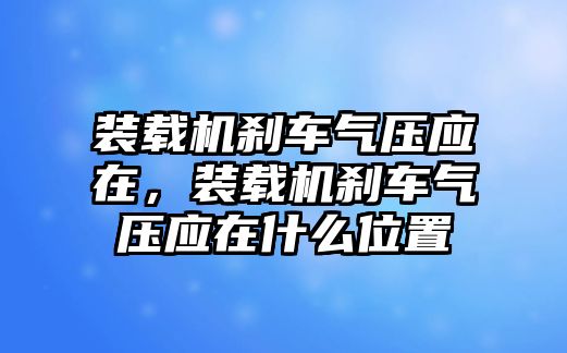 裝載機(jī)剎車(chē)氣壓應(yīng)在，裝載機(jī)剎車(chē)氣壓應(yīng)在什么位置