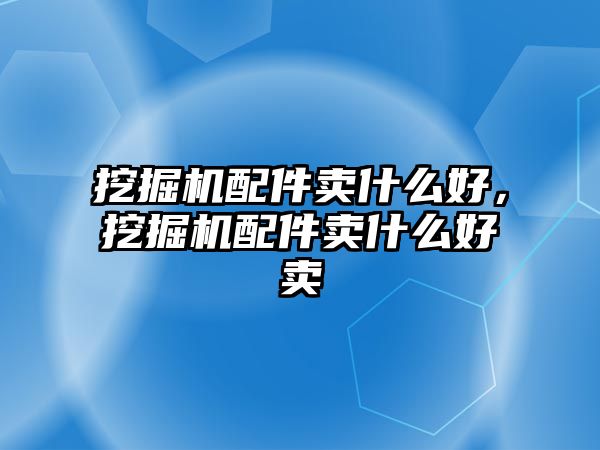 挖掘機配件賣什么好，挖掘機配件賣什么好賣