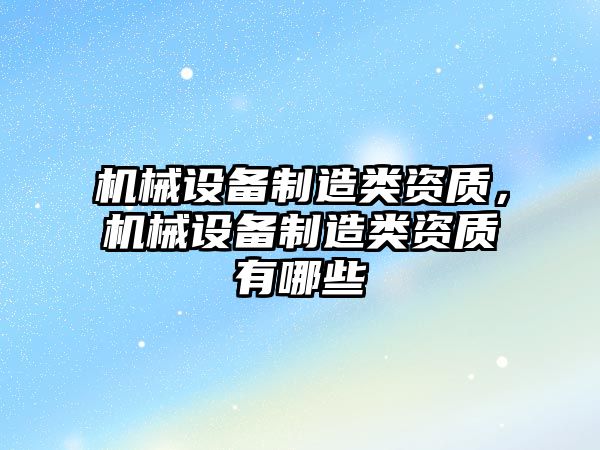 機(jī)械設(shè)備制造類資質(zhì)，機(jī)械設(shè)備制造類資質(zhì)有哪些