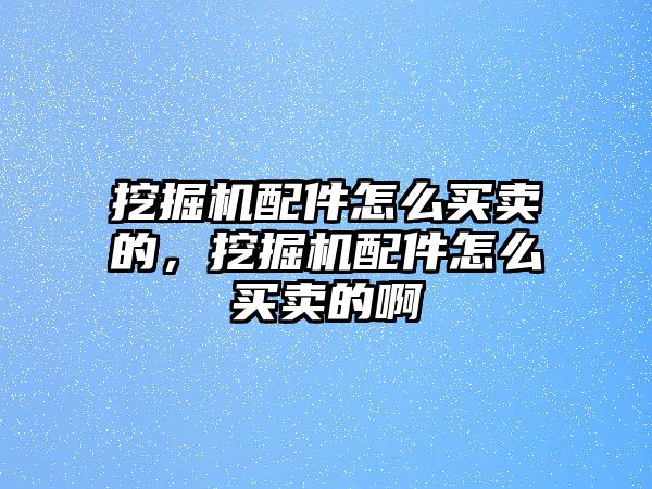 挖掘機(jī)配件怎么買賣的，挖掘機(jī)配件怎么買賣的啊