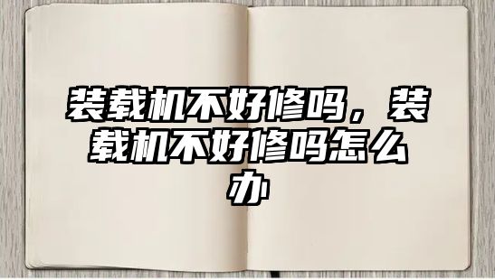 裝載機不好修嗎，裝載機不好修嗎怎么辦
