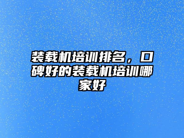 裝載機(jī)培訓(xùn)排名，口碑好的裝載機(jī)培訓(xùn)哪家好