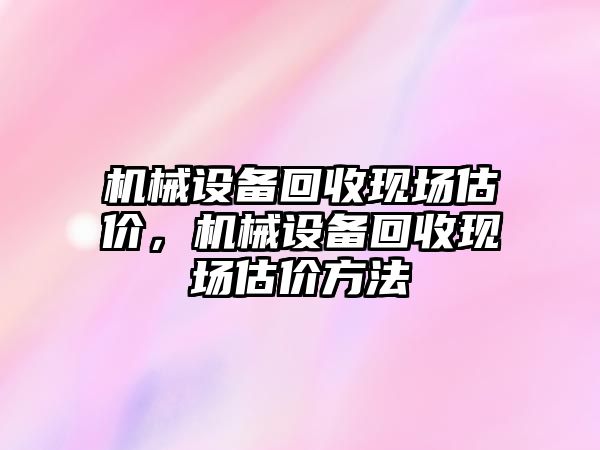 機(jī)械設(shè)備回收現(xiàn)場(chǎng)估價(jià)，機(jī)械設(shè)備回收現(xiàn)場(chǎng)估價(jià)方法
