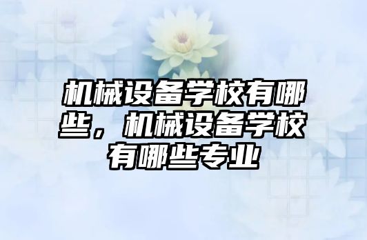 機械設(shè)備學校有哪些，機械設(shè)備學校有哪些專業(yè)