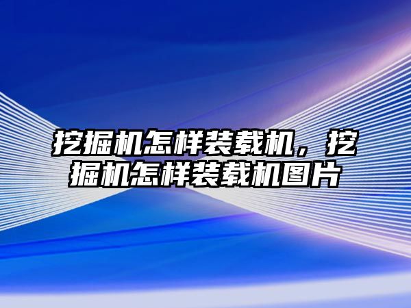 挖掘機怎樣裝載機，挖掘機怎樣裝載機圖片
