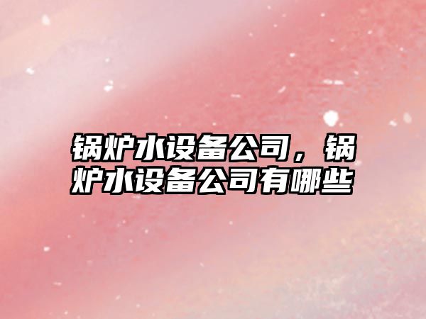 鍋爐水設(shè)備公司，鍋爐水設(shè)備公司有哪些