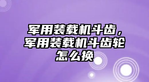 軍用裝載機(jī)斗齒，軍用裝載機(jī)斗齒輪怎么換