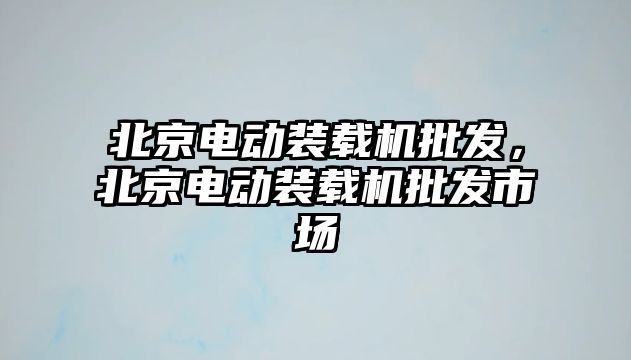 北京電動(dòng)裝載機(jī)批發(fā)，北京電動(dòng)裝載機(jī)批發(fā)市場