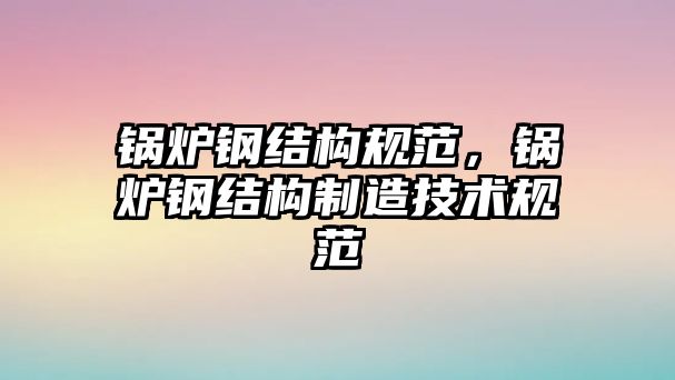 鍋爐鋼結構規(guī)范，鍋爐鋼結構制造技術規(guī)范