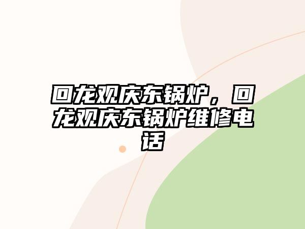 回龍觀慶東鍋爐，回龍觀慶東鍋爐維修電話