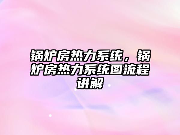 鍋爐房熱力系統(tǒng)，鍋爐房熱力系統(tǒng)圖流程講解