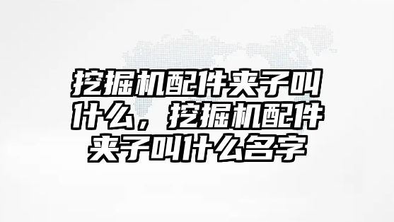挖掘機配件夾子叫什么，挖掘機配件夾子叫什么名字