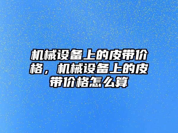 機械設(shè)備上的皮帶價格，機械設(shè)備上的皮帶價格怎么算