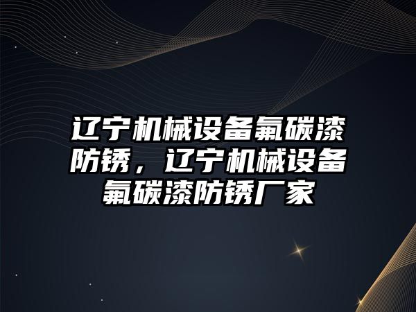 遼寧機(jī)械設(shè)備氟碳漆防銹，遼寧機(jī)械設(shè)備氟碳漆防銹廠家