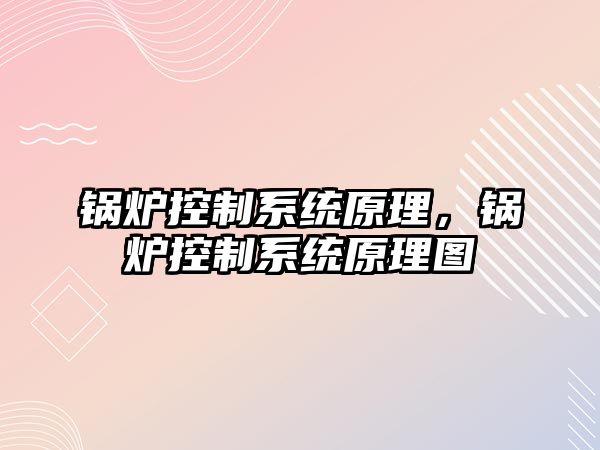 鍋爐控制系統(tǒng)原理，鍋爐控制系統(tǒng)原理圖