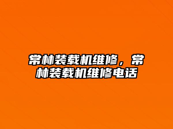 常林裝載機維修，常林裝載機維修電話